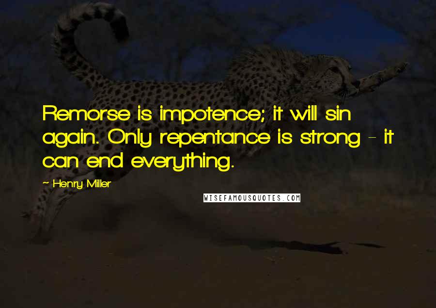 Henry Miller Quotes: Remorse is impotence; it will sin again. Only repentance is strong - it can end everything.