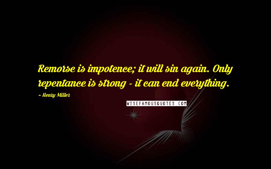 Henry Miller Quotes: Remorse is impotence; it will sin again. Only repentance is strong - it can end everything.