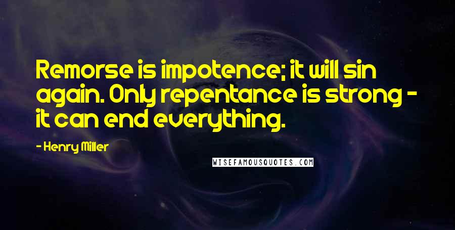 Henry Miller Quotes: Remorse is impotence; it will sin again. Only repentance is strong - it can end everything.