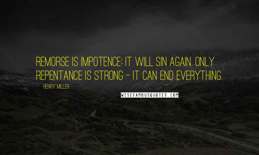 Henry Miller Quotes: Remorse is impotence; it will sin again. Only repentance is strong - it can end everything.