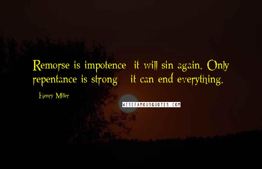 Henry Miller Quotes: Remorse is impotence; it will sin again. Only repentance is strong - it can end everything.