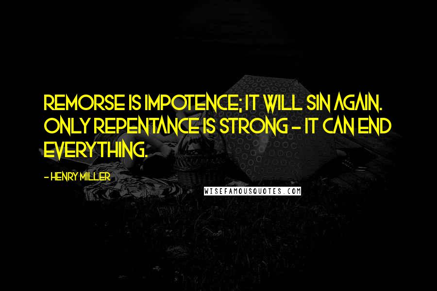 Henry Miller Quotes: Remorse is impotence; it will sin again. Only repentance is strong - it can end everything.