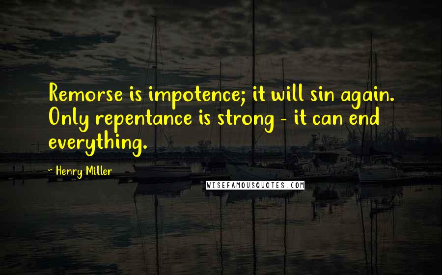 Henry Miller Quotes: Remorse is impotence; it will sin again. Only repentance is strong - it can end everything.