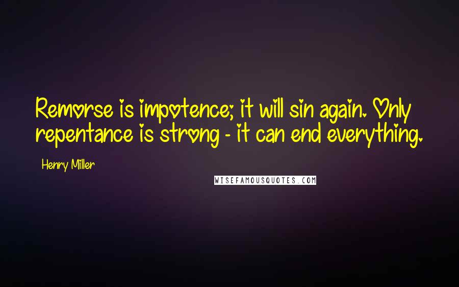 Henry Miller Quotes: Remorse is impotence; it will sin again. Only repentance is strong - it can end everything.