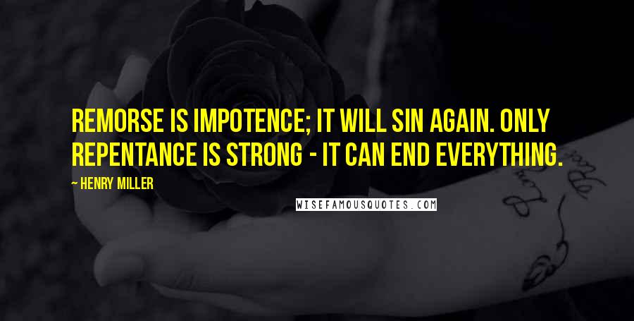 Henry Miller Quotes: Remorse is impotence; it will sin again. Only repentance is strong - it can end everything.