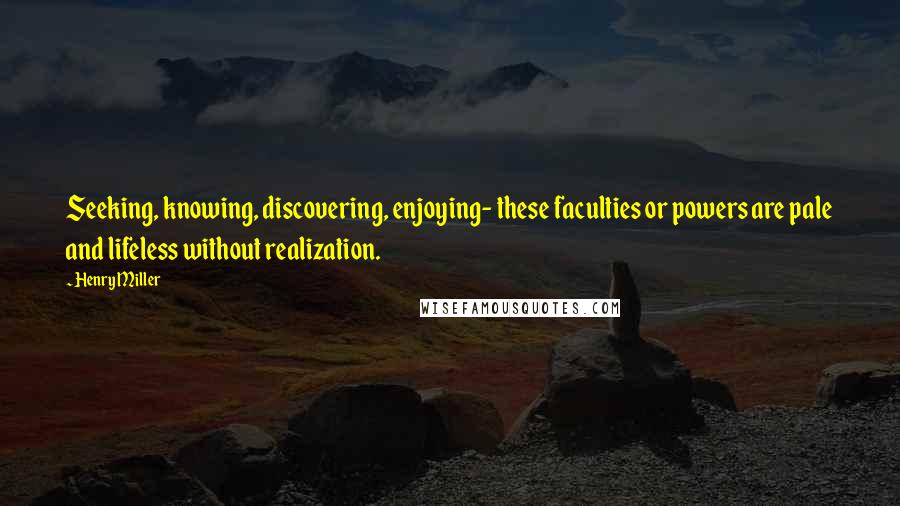 Henry Miller Quotes: Seeking, knowing, discovering, enjoying- these faculties or powers are pale and lifeless without realization.