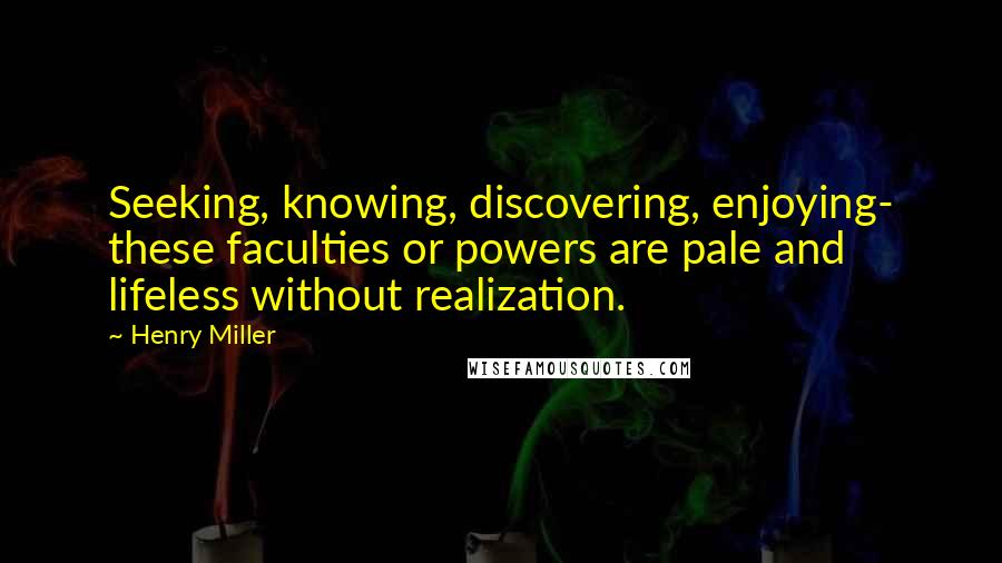 Henry Miller Quotes: Seeking, knowing, discovering, enjoying- these faculties or powers are pale and lifeless without realization.