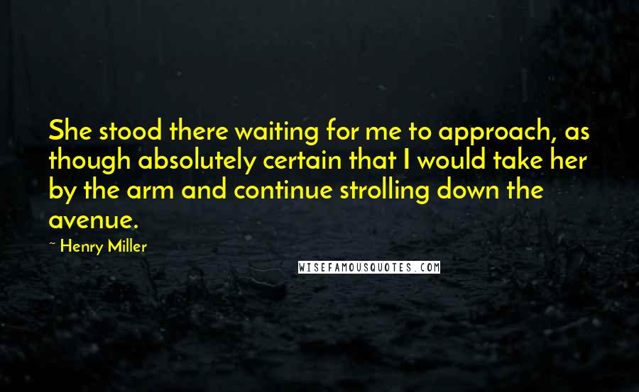 Henry Miller Quotes: She stood there waiting for me to approach, as though absolutely certain that I would take her by the arm and continue strolling down the avenue.