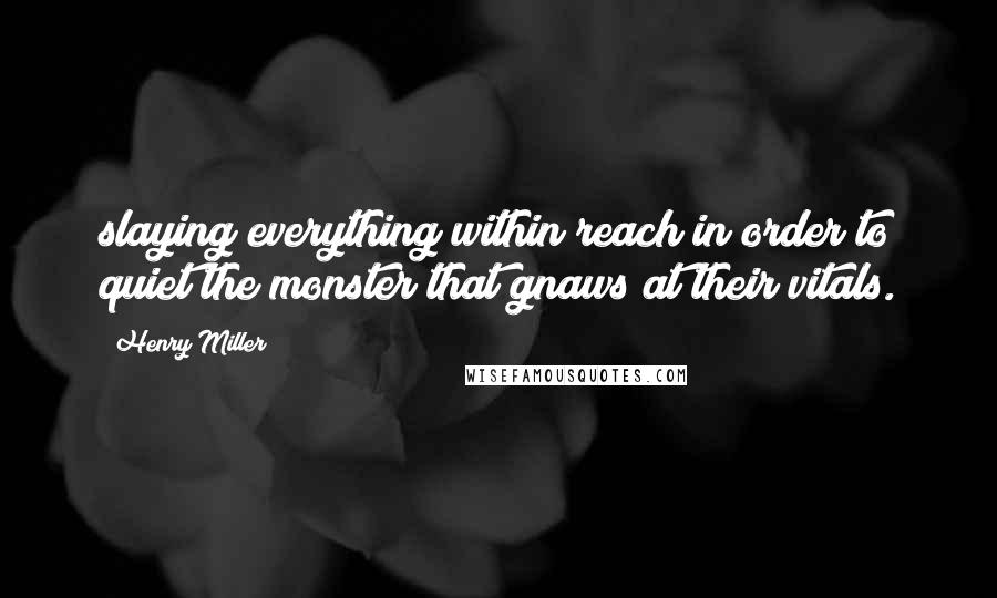 Henry Miller Quotes: slaying everything within reach in order to quiet the monster that gnaws at their vitals.