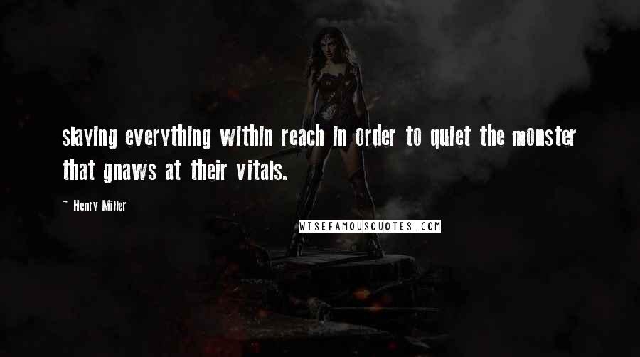 Henry Miller Quotes: slaying everything within reach in order to quiet the monster that gnaws at their vitals.