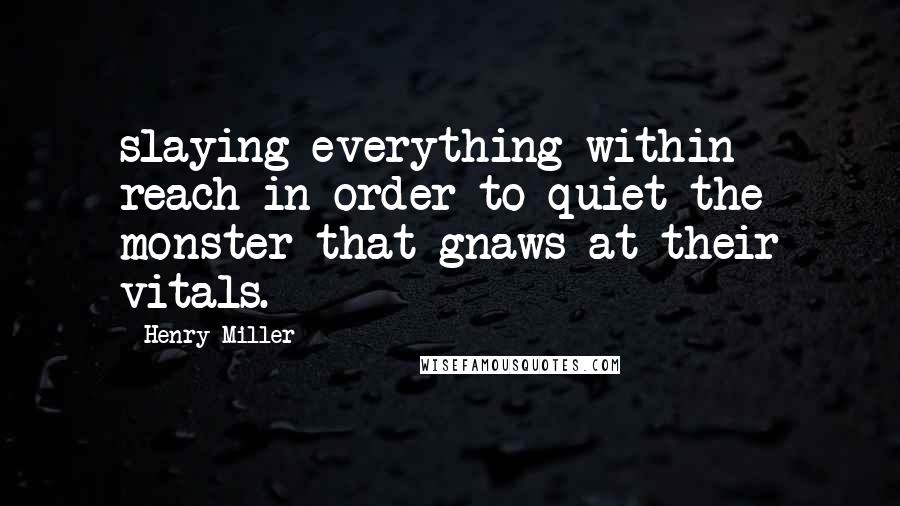 Henry Miller Quotes: slaying everything within reach in order to quiet the monster that gnaws at their vitals.