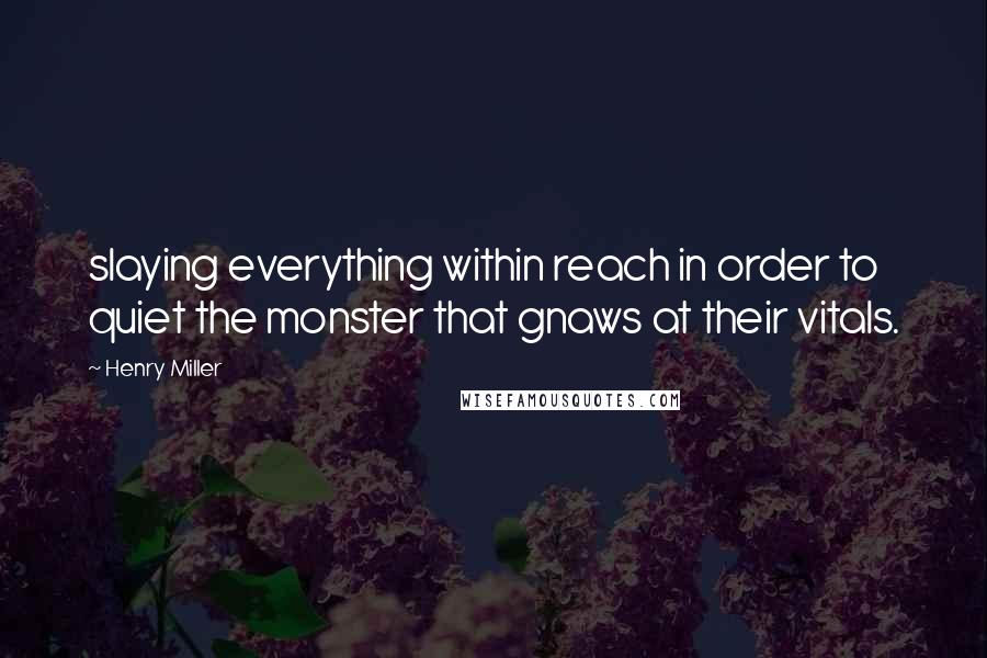 Henry Miller Quotes: slaying everything within reach in order to quiet the monster that gnaws at their vitals.