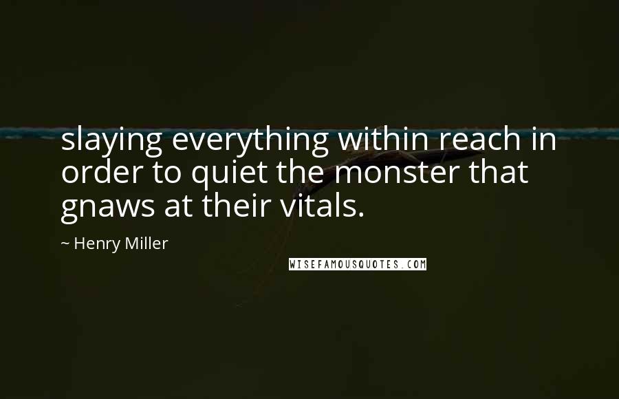 Henry Miller Quotes: slaying everything within reach in order to quiet the monster that gnaws at their vitals.