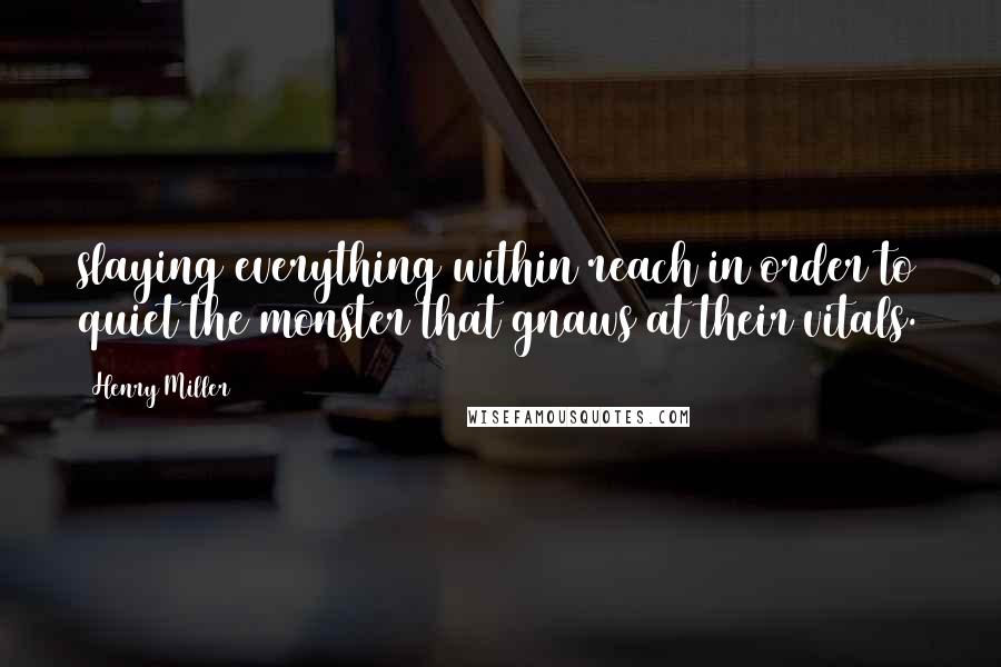 Henry Miller Quotes: slaying everything within reach in order to quiet the monster that gnaws at their vitals.