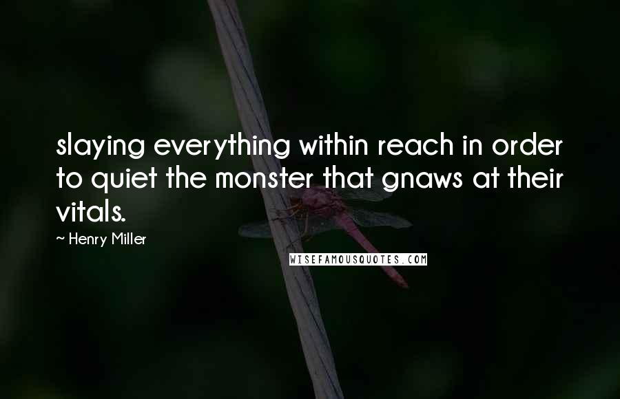 Henry Miller Quotes: slaying everything within reach in order to quiet the monster that gnaws at their vitals.