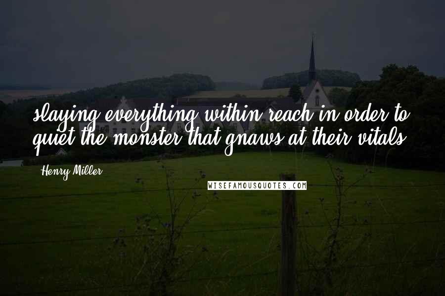 Henry Miller Quotes: slaying everything within reach in order to quiet the monster that gnaws at their vitals.