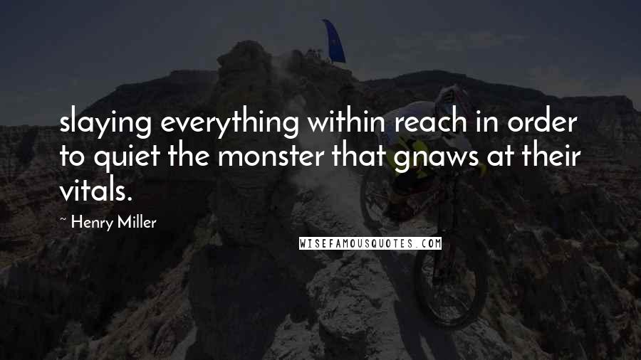 Henry Miller Quotes: slaying everything within reach in order to quiet the monster that gnaws at their vitals.