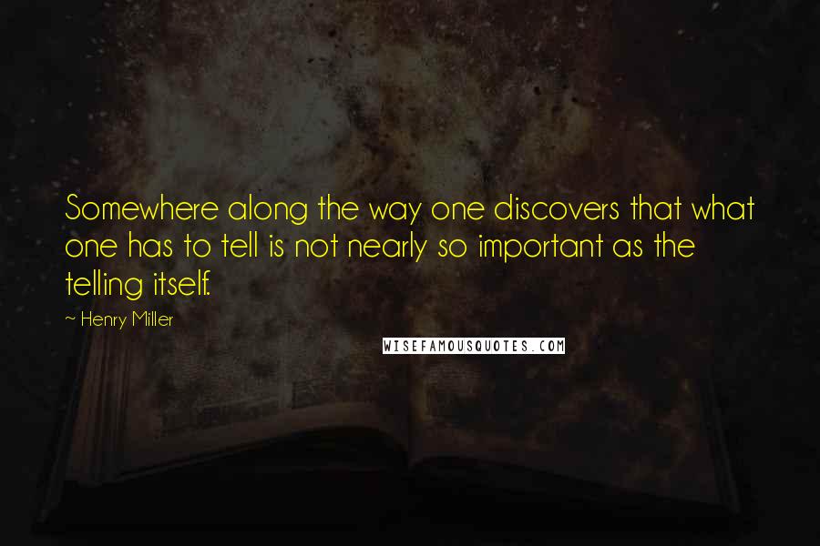 Henry Miller Quotes: Somewhere along the way one discovers that what one has to tell is not nearly so important as the telling itself.