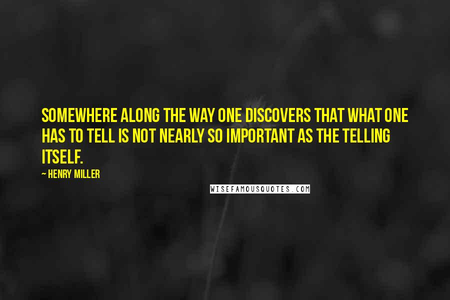Henry Miller Quotes: Somewhere along the way one discovers that what one has to tell is not nearly so important as the telling itself.