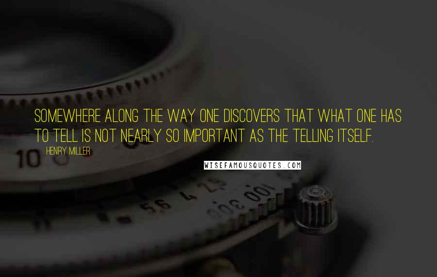 Henry Miller Quotes: Somewhere along the way one discovers that what one has to tell is not nearly so important as the telling itself.