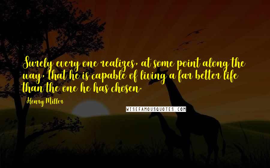 Henry Miller Quotes: Surely every one realizes, at some point along the way, that he is capable of living a far better life than the one he has chosen.