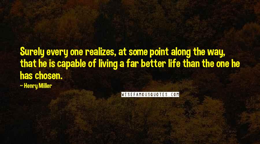 Henry Miller Quotes: Surely every one realizes, at some point along the way, that he is capable of living a far better life than the one he has chosen.