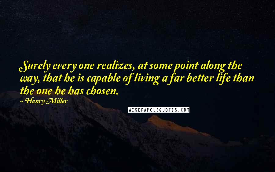 Henry Miller Quotes: Surely every one realizes, at some point along the way, that he is capable of living a far better life than the one he has chosen.