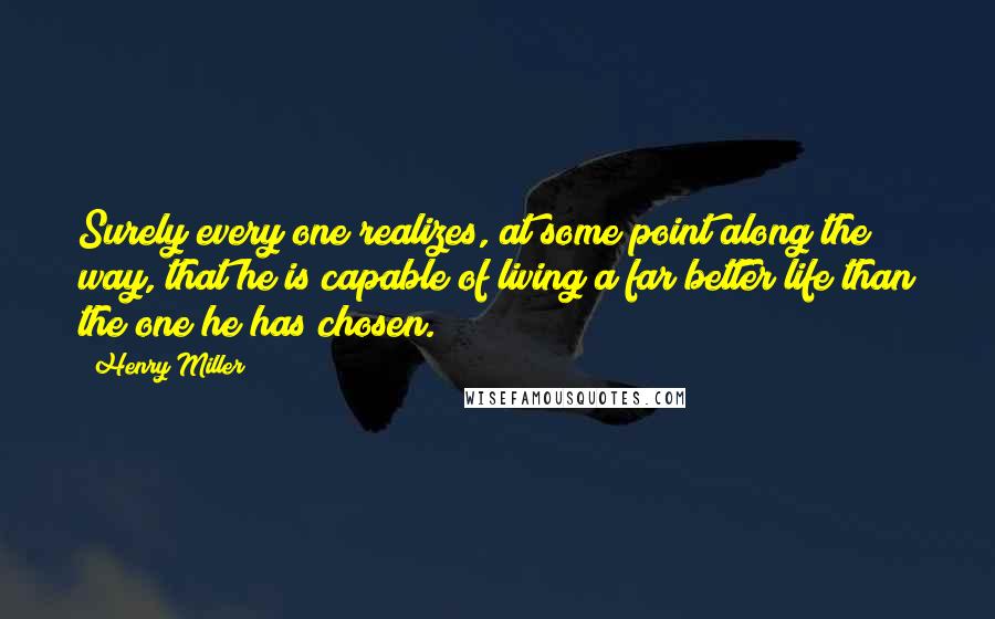 Henry Miller Quotes: Surely every one realizes, at some point along the way, that he is capable of living a far better life than the one he has chosen.