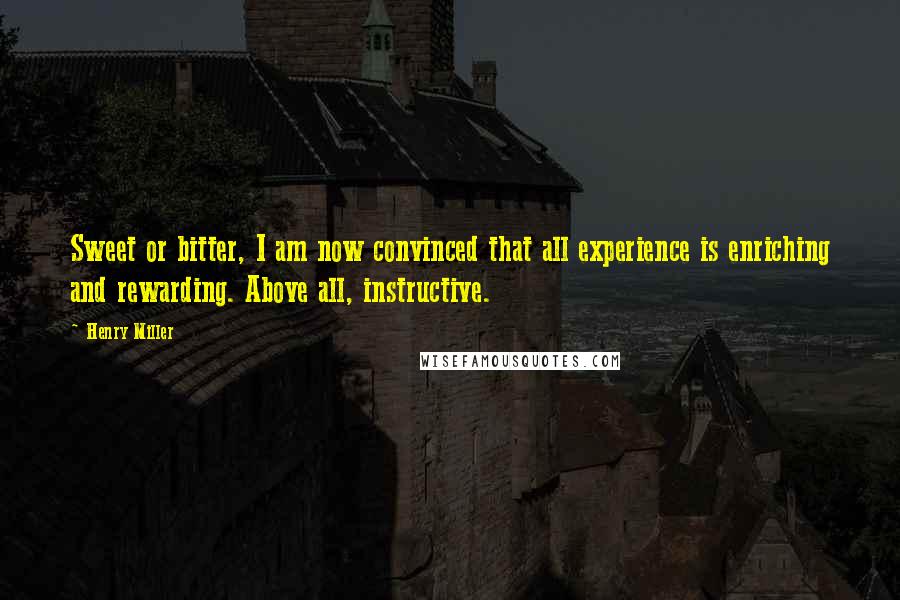 Henry Miller Quotes: Sweet or bitter, I am now convinced that all experience is enriching and rewarding. Above all, instructive.