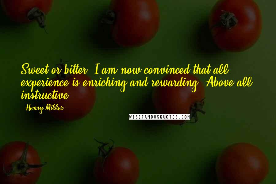 Henry Miller Quotes: Sweet or bitter, I am now convinced that all experience is enriching and rewarding. Above all, instructive.