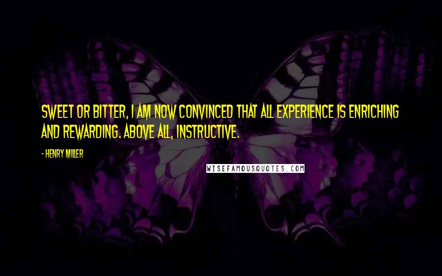 Henry Miller Quotes: Sweet or bitter, I am now convinced that all experience is enriching and rewarding. Above all, instructive.