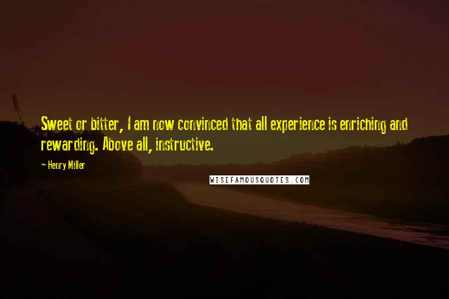 Henry Miller Quotes: Sweet or bitter, I am now convinced that all experience is enriching and rewarding. Above all, instructive.
