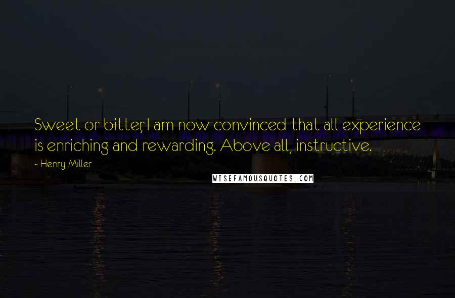 Henry Miller Quotes: Sweet or bitter, I am now convinced that all experience is enriching and rewarding. Above all, instructive.