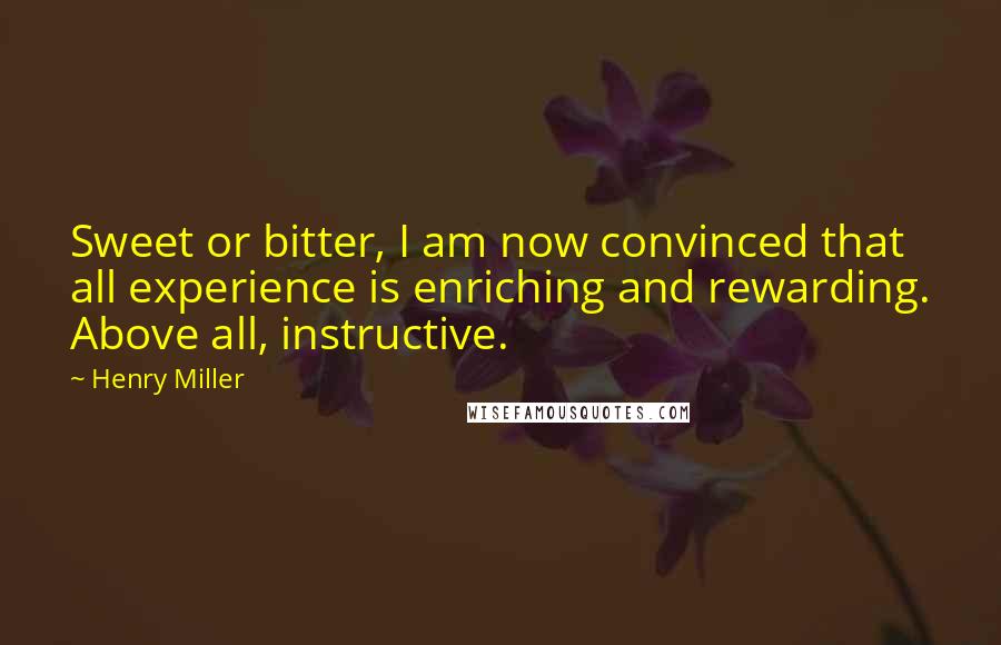 Henry Miller Quotes: Sweet or bitter, I am now convinced that all experience is enriching and rewarding. Above all, instructive.