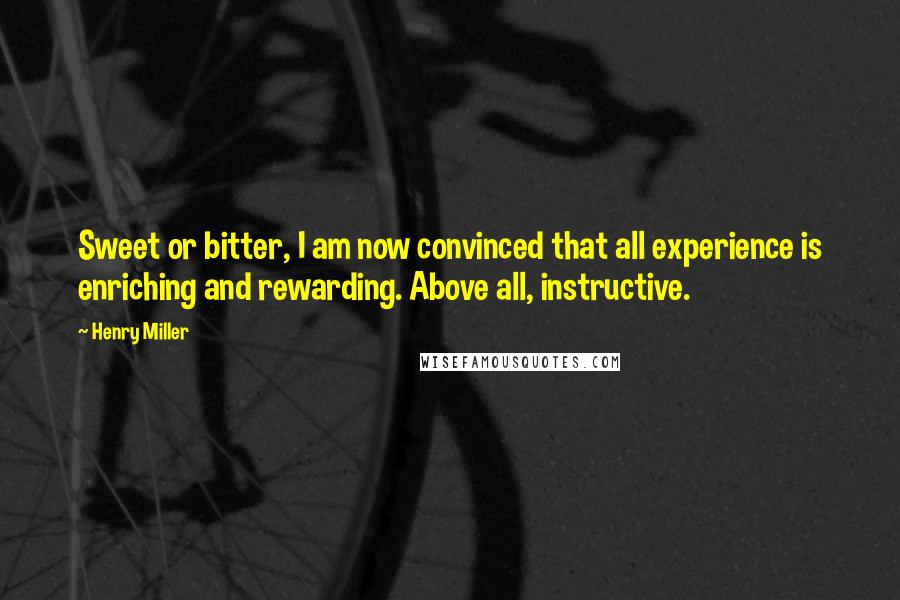 Henry Miller Quotes: Sweet or bitter, I am now convinced that all experience is enriching and rewarding. Above all, instructive.