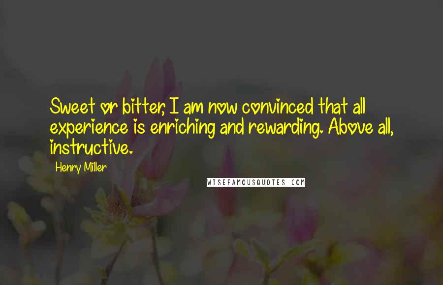 Henry Miller Quotes: Sweet or bitter, I am now convinced that all experience is enriching and rewarding. Above all, instructive.