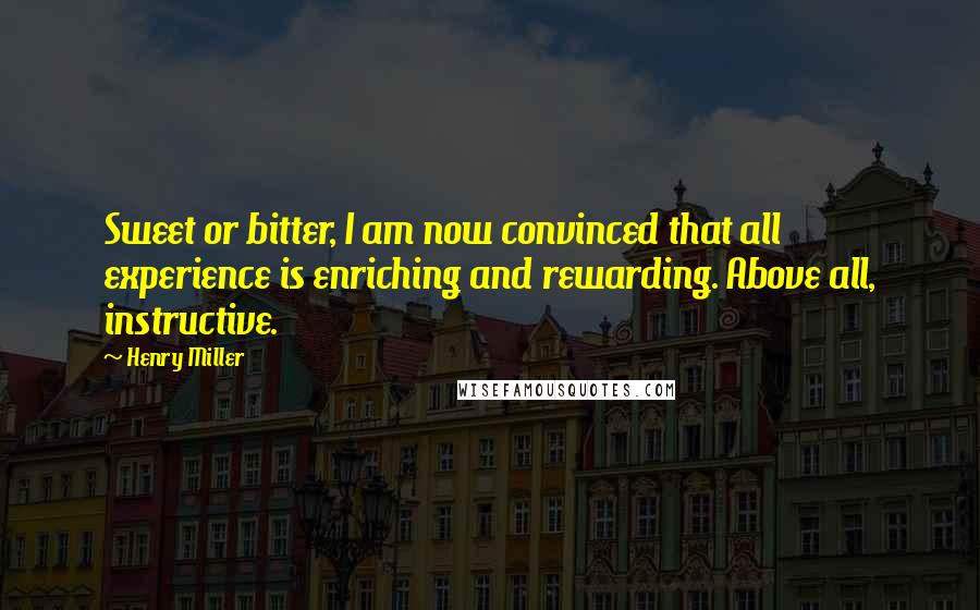 Henry Miller Quotes: Sweet or bitter, I am now convinced that all experience is enriching and rewarding. Above all, instructive.