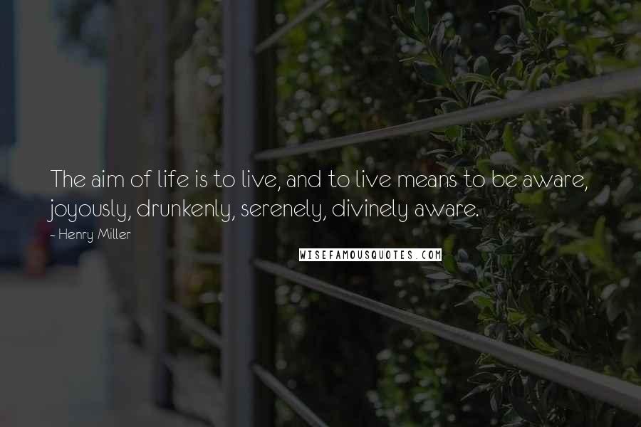 Henry Miller Quotes: The aim of life is to live, and to live means to be aware, joyously, drunkenly, serenely, divinely aware.