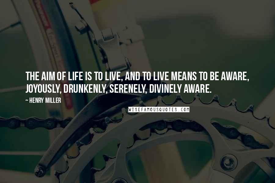 Henry Miller Quotes: The aim of life is to live, and to live means to be aware, joyously, drunkenly, serenely, divinely aware.