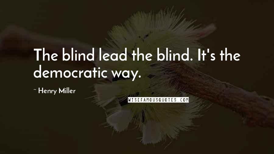 Henry Miller Quotes: The blind lead the blind. It's the democratic way.