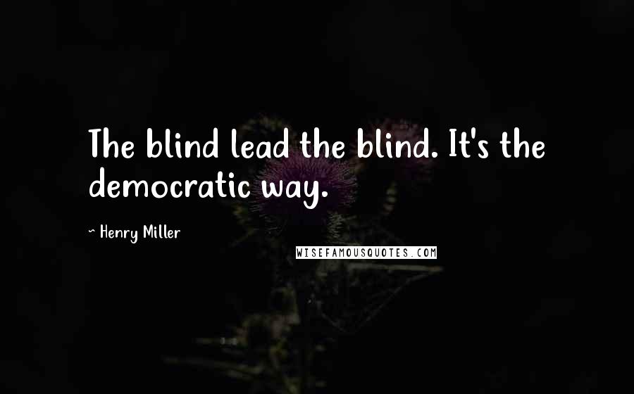 Henry Miller Quotes: The blind lead the blind. It's the democratic way.