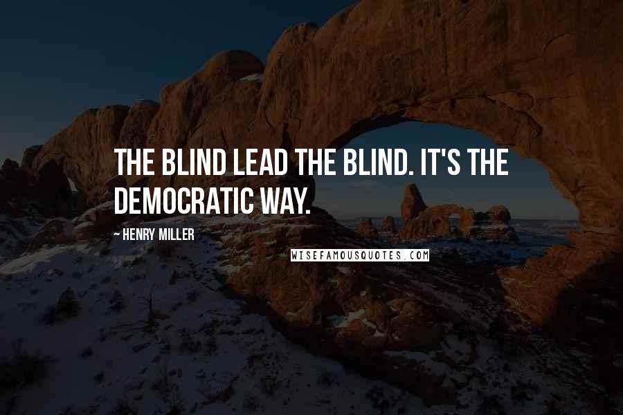 Henry Miller Quotes: The blind lead the blind. It's the democratic way.