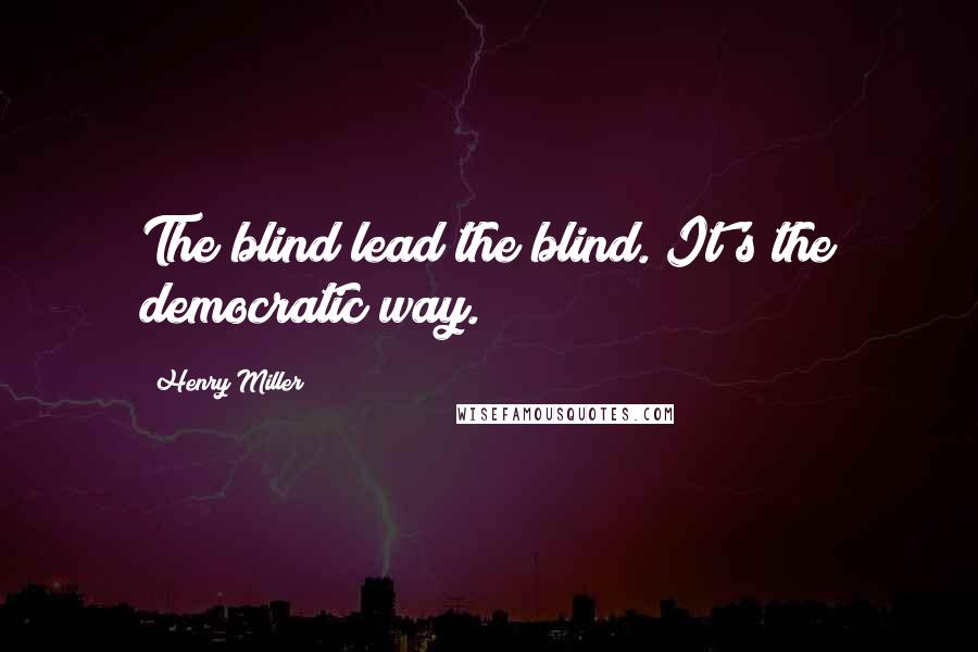 Henry Miller Quotes: The blind lead the blind. It's the democratic way.