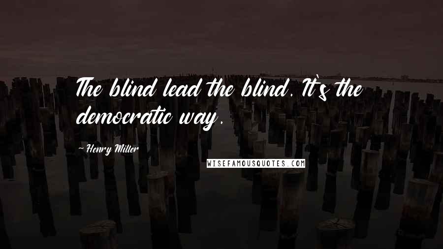 Henry Miller Quotes: The blind lead the blind. It's the democratic way.