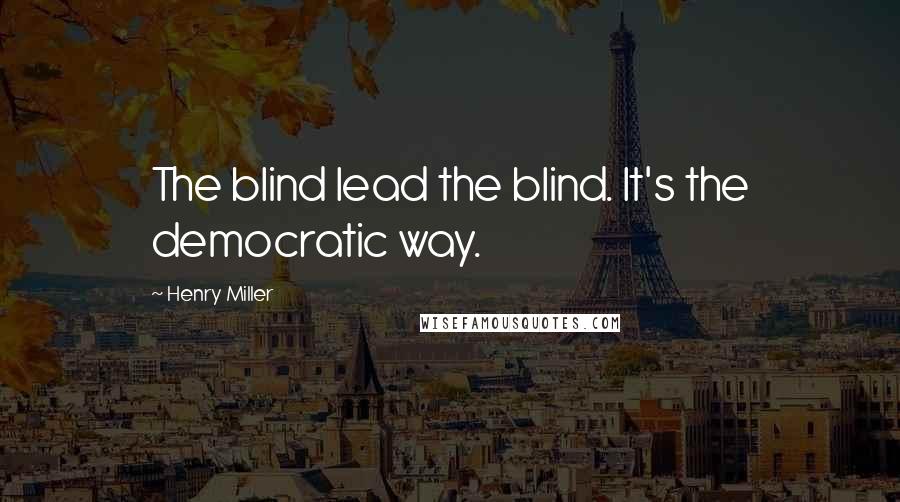 Henry Miller Quotes: The blind lead the blind. It's the democratic way.