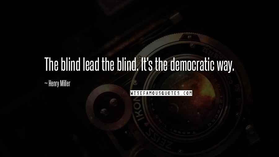 Henry Miller Quotes: The blind lead the blind. It's the democratic way.