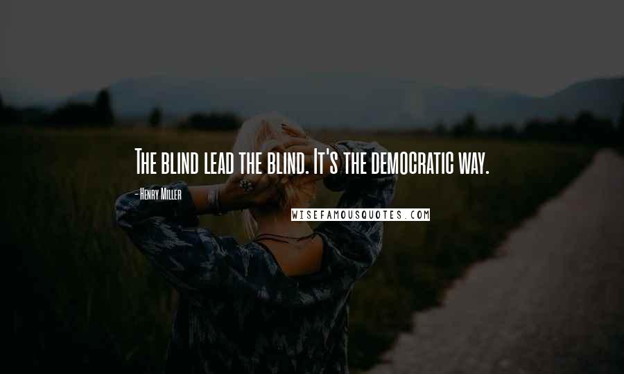 Henry Miller Quotes: The blind lead the blind. It's the democratic way.
