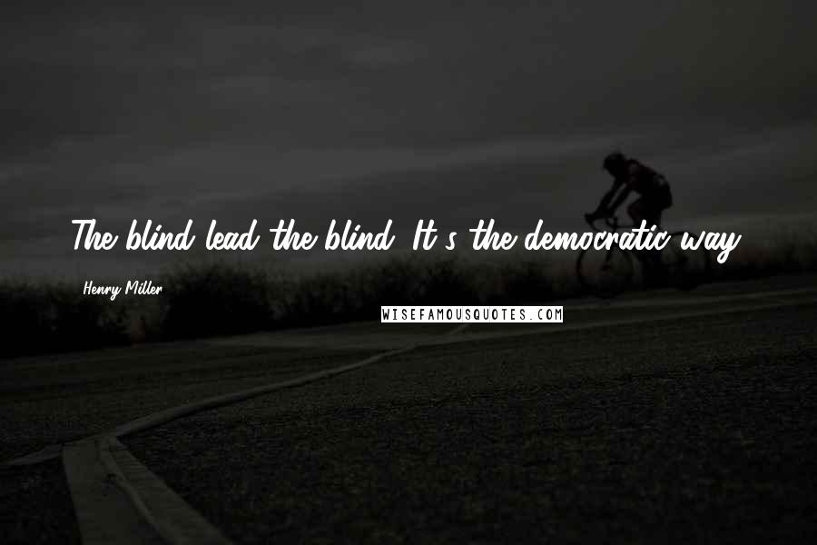 Henry Miller Quotes: The blind lead the blind. It's the democratic way.