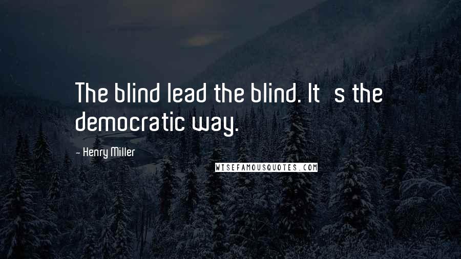 Henry Miller Quotes: The blind lead the blind. It's the democratic way.