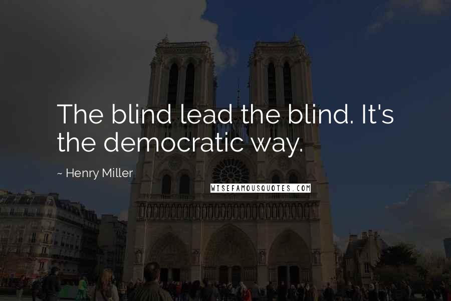 Henry Miller Quotes: The blind lead the blind. It's the democratic way.